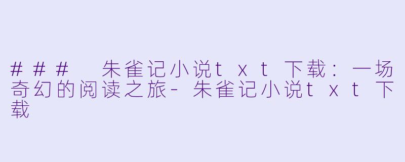 ### 朱雀记小说txt下载：一场奇幻的阅读之旅-朱雀记小说txt下载