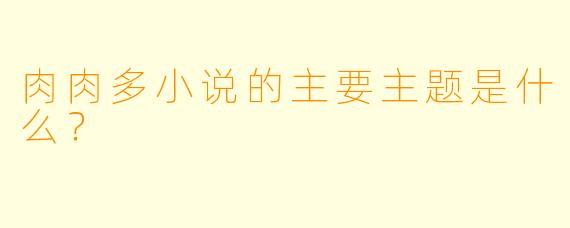 肉肉多小说的主要主题是什么？  