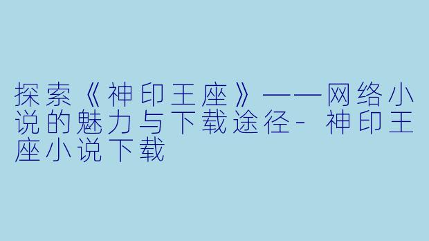 探索《神印王座》——网络小说的魅力与下载途径-神印王座小说下载