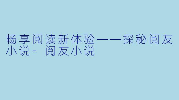 畅享阅读新体验——探秘阅友小说-阅友小说