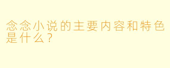 念念小说的主要内容和特色是什么？