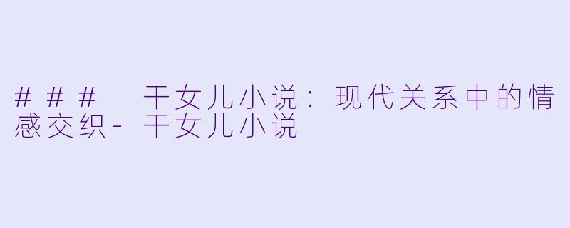 ### 干女儿小说：现代关系中的情感交织-干女儿小说