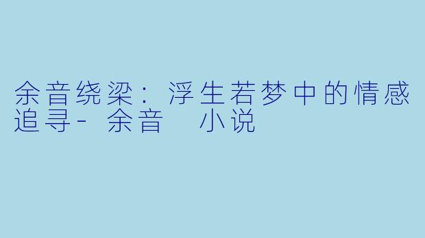 余音绕梁：浮生若梦中的情感追寻-余音 小说