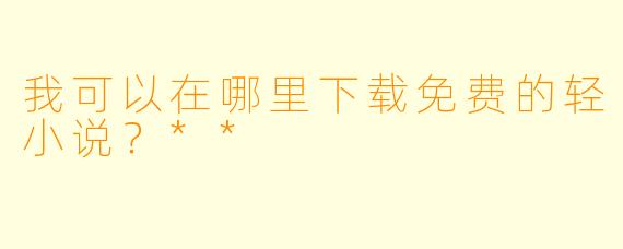 我可以在哪里下载免费的轻小说？**