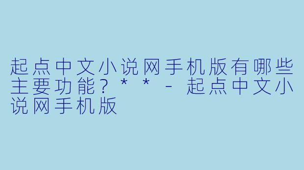 起点中文小说网手机版有哪些主要功能？**