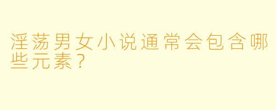 淫荡男女小说通常会包含哪些元素?