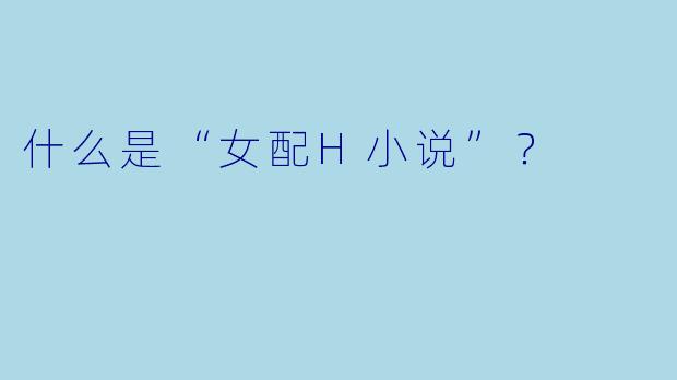 什么是“女配H小说”？  