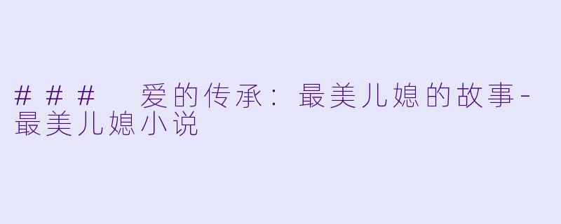 ### 爱的传承：最美儿媳的故事-最美儿媳小说