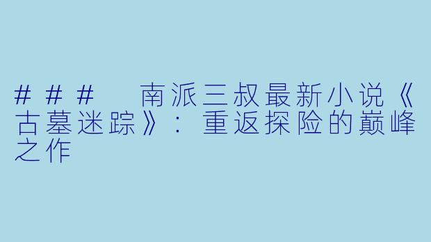 ### 南派三叔最新小说《古墓迷踪》：重返探险的巅峰之作