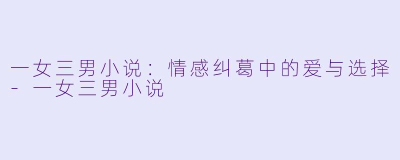 一女三男小说：情感纠葛中的爱与选择-一女三男小说