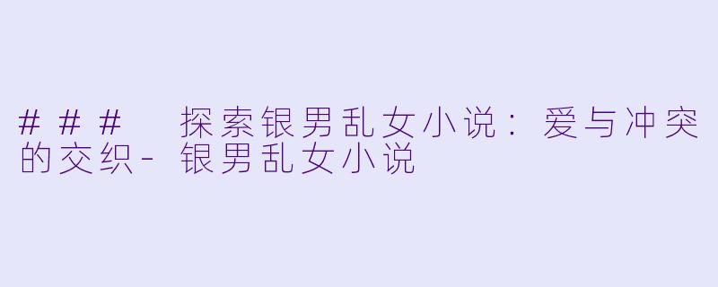 ### 探索银男乱女小说：爱与冲突的交织-银男乱女小说
