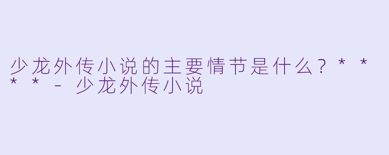 少龙外传小说的主要情节是什么？****-少龙外传小说