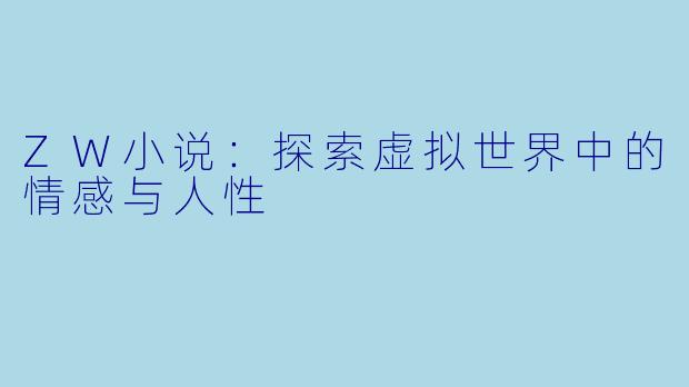 ZW小说:探索虚拟世界中的情感与人性