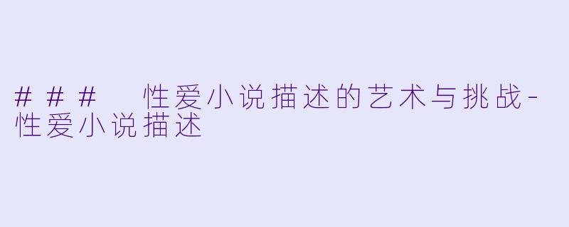 ### 性爱小说描述的艺术与挑战-性爱小说描述