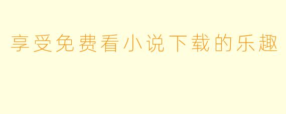 享受免费看小说下载的乐趣