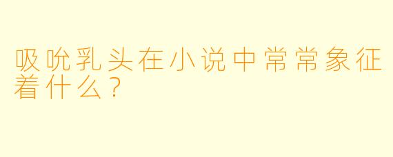 吸吮乳头在小说中常常象征着什么？  