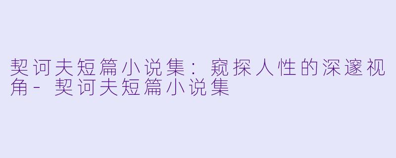 契诃夫短篇小说集：窥探人性的深邃视角-契诃夫短篇小说集