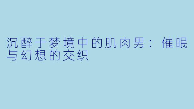 沉醉于梦境中的肌肉男：催眠与幻想的交织