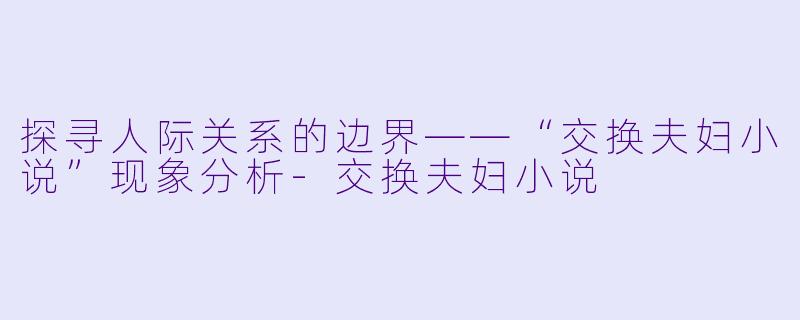 探寻人际关系的边界——“交换夫妇小说”现象分析-交换夫妇小说