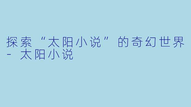 探索“太阳小说”的奇幻世界-太阳小说