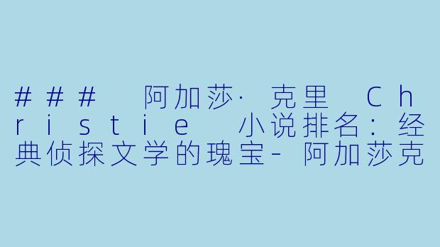 ### 阿加莎·克里 Christie 小说排名：经典侦探文学的瑰宝-阿加莎克里斯蒂小说排名