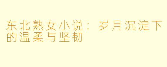 东北熟女小说：岁月沉淀下的温柔与坚韧