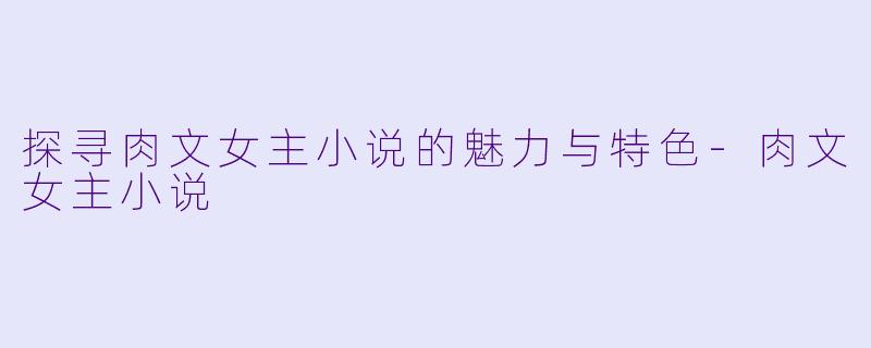 探寻肉文女主小说的魅力与特色-肉文女主小说