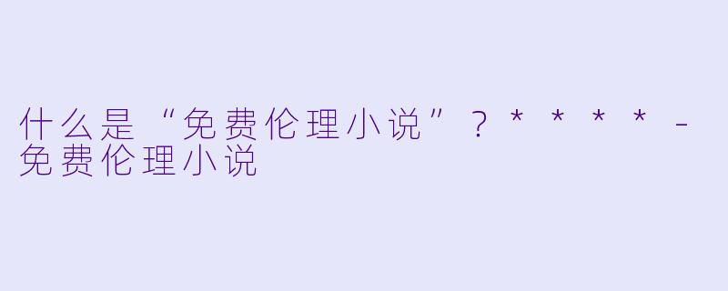 什么是“免费伦理小说”?****