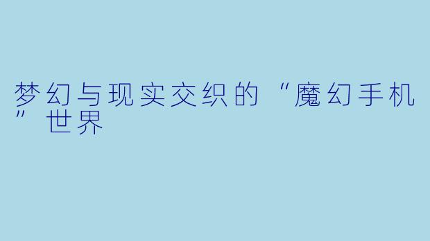 梦幻与现实交织的“魔幻手机”世界