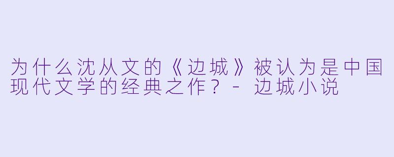 为什么沈从文的《边城》被认为是中国现代文学的经典之作？-边城小说
