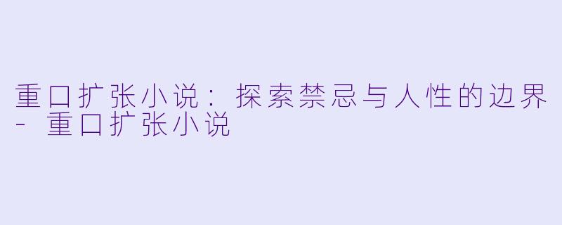 重口扩张小说：探索禁忌与人性的边界-重口扩张小说