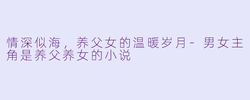 情深似海，养父女的温暖岁月-男女主角是养父养女的小说