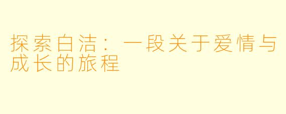 探索白洁：一段关于爱情与成长的旅程
