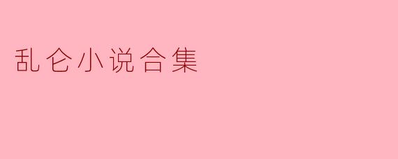 探索“乱伦小说合集”的复杂世界
