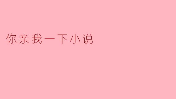 在小说《你亲我一下》中,主角之间的感情发展是怎样的?