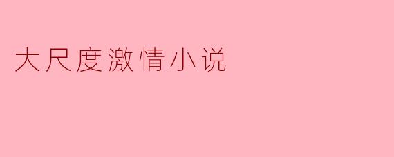 大尺度激情小说