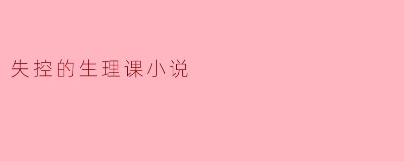 失控的生理课小说