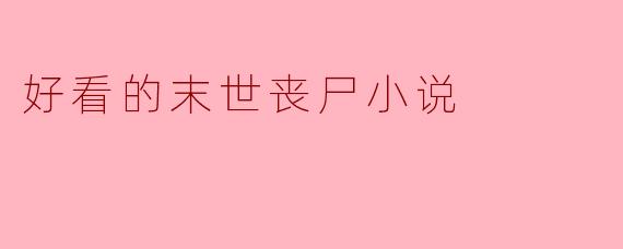 ### 探索人性与求生的边缘——好看的末世丧尸小说推荐
