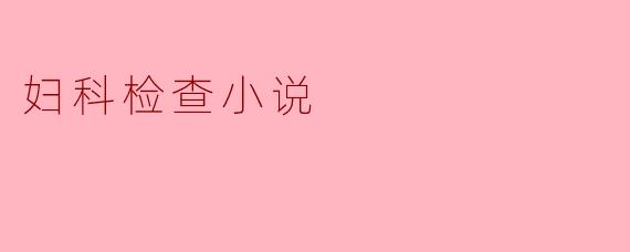 妇科检查对于女性的健康有多重要?****