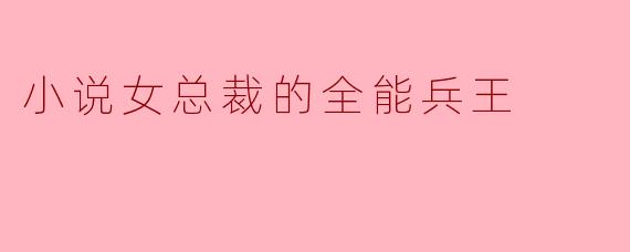 小说女总裁的全能兵王