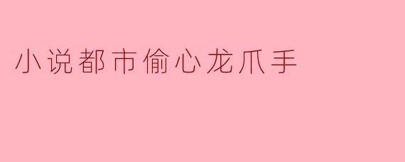 小说都市偷心龙爪手