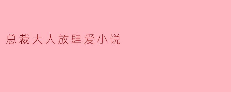 总裁大人放肆爱小说