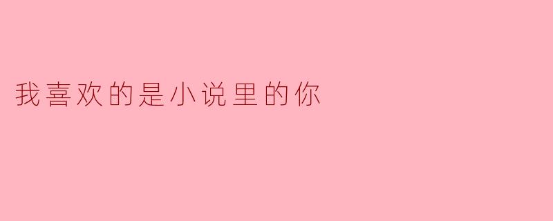 我喜欢的是小说里的你