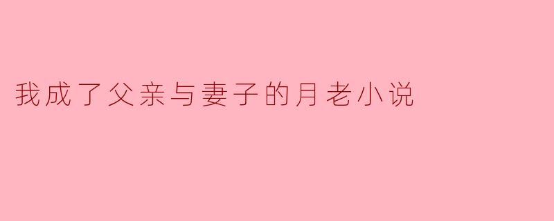 我成了父亲与妻子的月老小说
