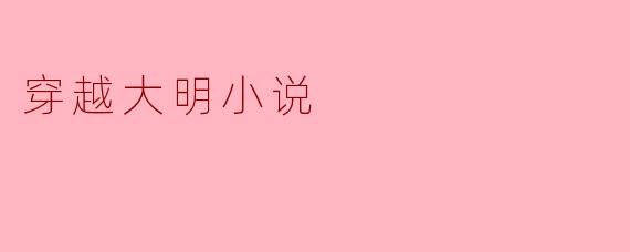 穿越大明小说通常有哪些吸引人的情节设定?