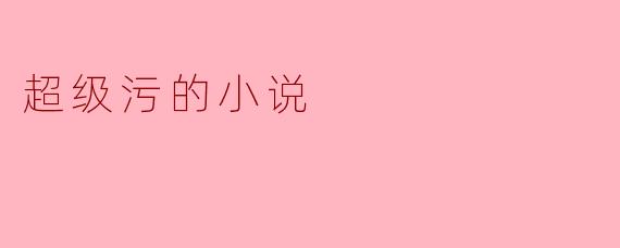探讨“超级污的小说”:社会现象还是文学偏差?