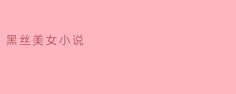 黑丝美女小说通常描绘了怎样的情节和人物特征?