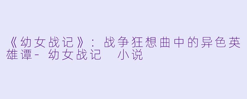 《幼女战记》:战争狂想曲中的异色英雄谭