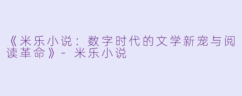 《米乐小说：数字时代的文学新宠与阅读革命》-米乐小说