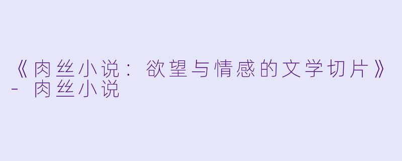 《肉丝小说：欲望与情感的文学切片》-肉丝小说